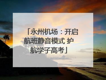 永州机场：开启航班静音模式 护航学子高考