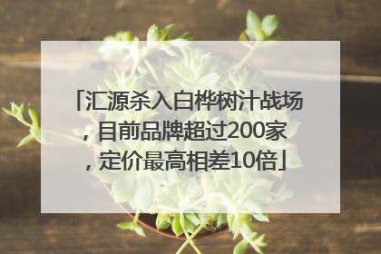 汇源杀入白桦树汁战场，目前品牌超过200家，定价最高相差10倍