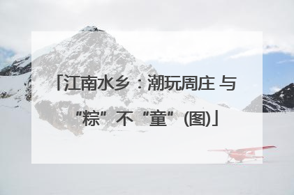 江南水乡：潮玩周庄 与“粽”不“童”(图)