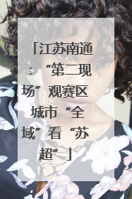 江苏南通：“第二现场”观赛区 城市“全域”看“苏超”