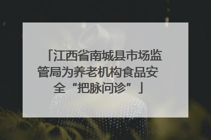 江西省南城县市场监管局为养老机构食品安全“把脉问诊”