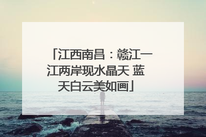 江西南昌：赣江一江两岸现水晶天 蓝天白云美如画