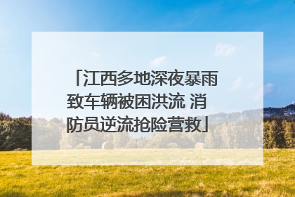 江西多地深夜暴雨致车辆被困洪流 消防员逆流抢险营救