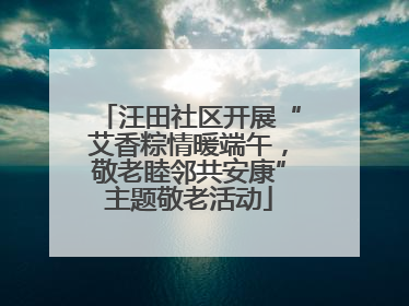 汪田社区开展“艾香粽情暖端午，敬老睦邻共安康”主题敬老活动