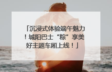 沉浸式体验端午魅力！城阳巴士“粽”享美好主题车厢上线！