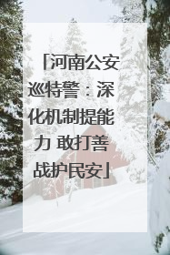 河南公安巡特警：深化机制提能力 敢打善战护民安