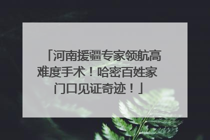 河南援疆专家领航高难度手术！哈密百姓家门口见证奇迹！