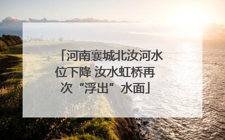 河南襄城北汝河水位下降 汝水虹桥再次“浮出”水面