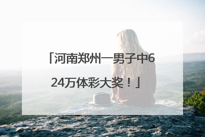 河南郑州一男子中624万体彩大奖！