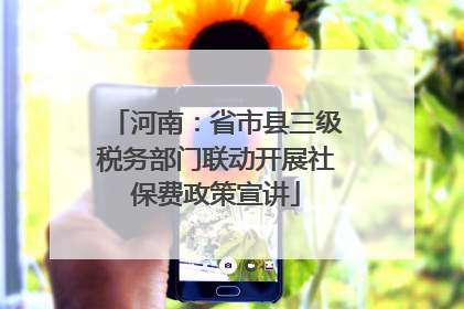 河南：省市县三级税务部门联动开展社保费政策宣讲