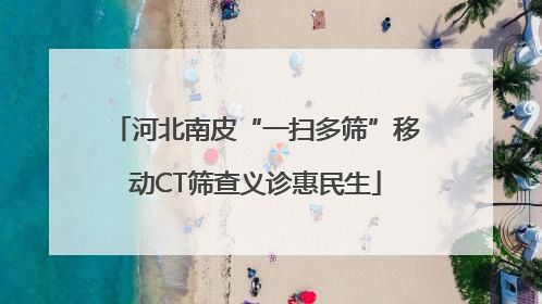 河北南皮“一扫多筛”移动CT筛查义诊惠民生