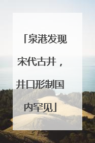 泉港发现宋代古井，井口形制国内罕见