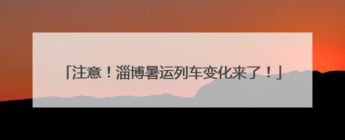 注意！淄博暑运列车变化来了！