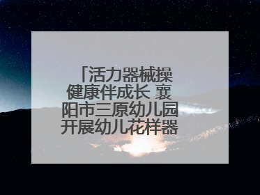 活力器械操 健康伴成长 襄阳市三原幼儿园开展幼儿花样器械操展示活动