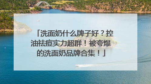 洗面奶什么牌子好？控油祛痘实力超群！被夸爆的洗面奶品牌合集！