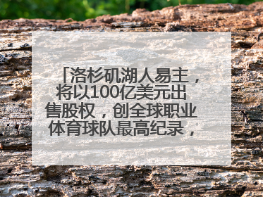 洛杉矶湖人易主，将以100亿美元出售股权，创全球职业体育球队最高纪录，40岁詹姆斯：还没打算退役