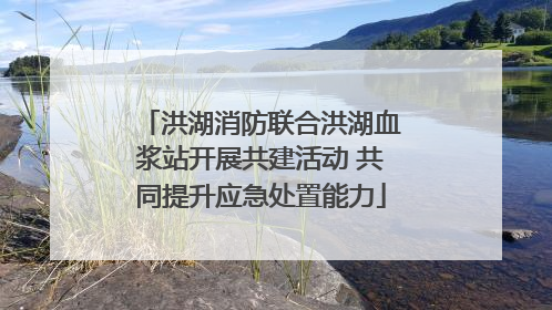 洪湖消防联合洪湖血浆站开展共建活动 共同提升应急处置能力