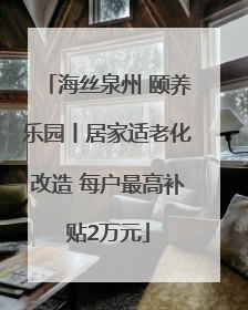 海丝泉州 颐养乐园丨居家适老化改造 每户最高补贴2万元