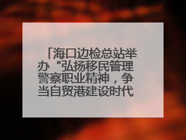 海口边检总站举办“弘扬移民管理警察职业精神，争当自贸港建设时代先锋”授课竞赛和演讲比赛
