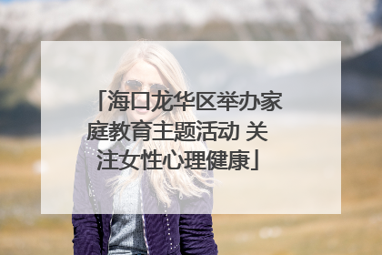 海口龙华区举办家庭教育主题活动 关注女性心理健康