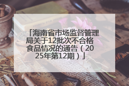 海南省市场监督管理局关于12批次不合格食品情况的通告（2025年第12期）