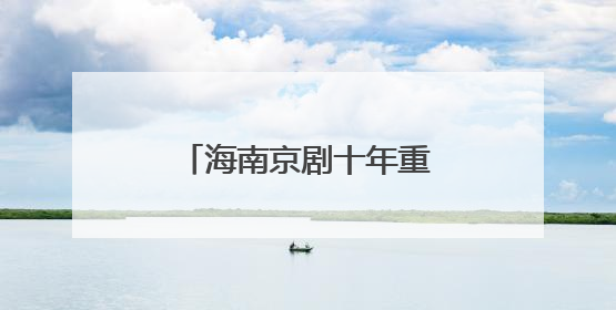 海南京剧十年重燃“烟火气” 筑就文化新生态