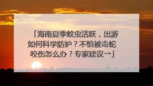 海南夏季蚊虫活跃，出游如何科学防护？不慎被毒蛇咬伤怎么办？专家建议→