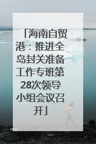 海南自贸港：推进全岛封关准备工作专班第28次领导小组会议召开