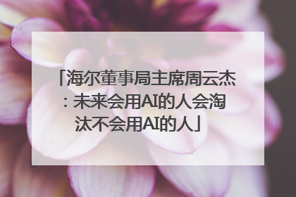 海尔董事局主席周云杰：未来会用AI的人会淘汰不会用AI的人