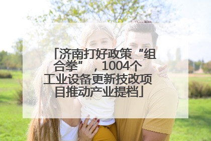 济南打好政策“组合拳”，1004个工业设备更新技改项目推动产业提档