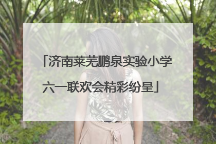 济南莱芜鹏泉实验小学六一联欢会精彩纷呈