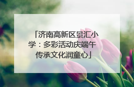 济南高新区景汇小学：多彩活动庆端午 传承文化润童心