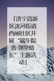 济宁高新区洸河街道西闸社区开展“端午粽香·邻里情长”主题活动