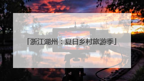 浙江湖州：夏日乡村旅游季
