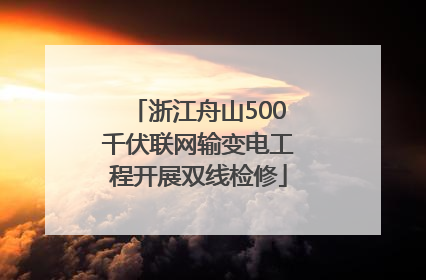 浙江舟山500千伏联网输变电工程开展双线检修