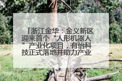 浙江金华：金义新区迎来首个“人形机器人”产业化项目，有怡科技正式落地并助力产业“加速度”