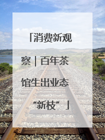 消费新观察｜百年茶馆生出业态“新枝”