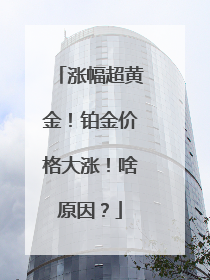 涨幅超黄金！铂金价格大涨！啥原因？