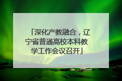 深化产教融合，辽宁省普通高校本科教学工作会议召开