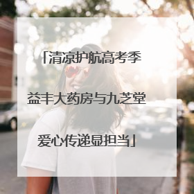 清凉护航高考季 益丰大药房与九芝堂爱心传递显担当