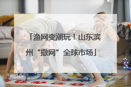 渔网变潮玩！山东滨州“撒网”全球市场