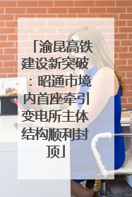 渝昆高铁建设新突破：昭通市境内首座牵引变电所主体结构顺利封顶