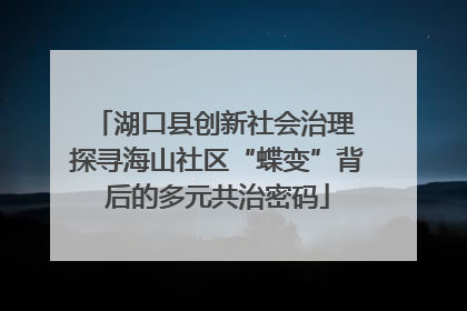 湖口县创新社会治理 探寻海山社区“蝶变”背后的多元共治密码