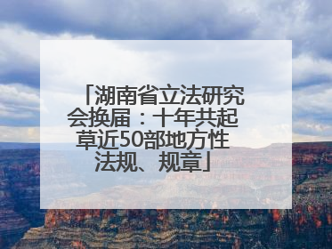 湖南省立法研究会换届：十年共起草近50部地方性法规、规章