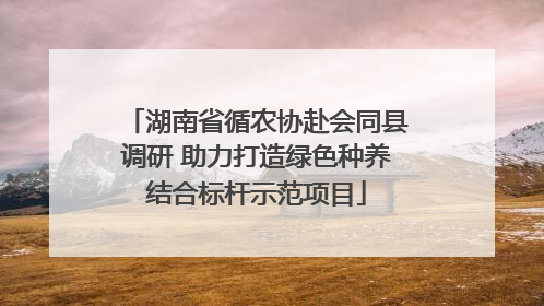 湖南省循农协赴会同县调研 助力打造绿色种养结合标杆示范项目