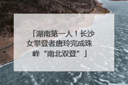 湖南第一人！长沙女攀登者唐玲完成珠峰“南北双登”