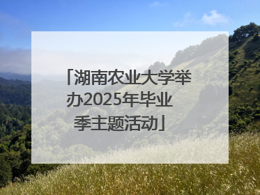 湖南农业大学举办2025年毕业季主题活动