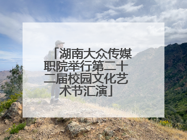 湖南大众传媒职院举行第二十二届校园文化艺术节汇演