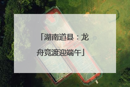 湖南道县：龙舟竞渡迎端午
