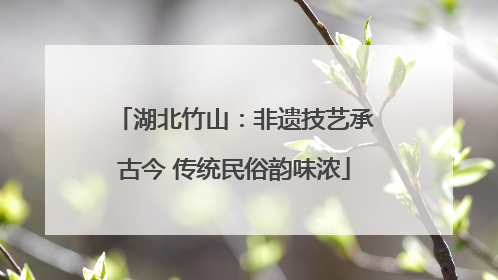 湖北竹山：非遗技艺承古今 传统民俗韵味浓